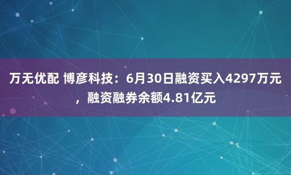 万无优配 博彦科技：6月30日融资买入4297万元，融资融券余额4.81亿元