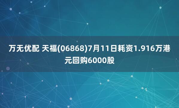 万无优配 天福(06868)7月11日耗资1.916万港元回购6000股