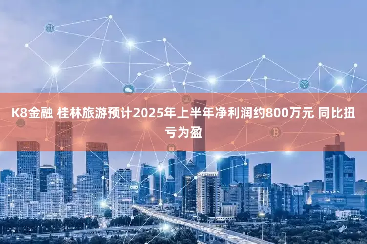 K8金融 桂林旅游预计2025年上半年净利润约800万元 同比扭亏为盈