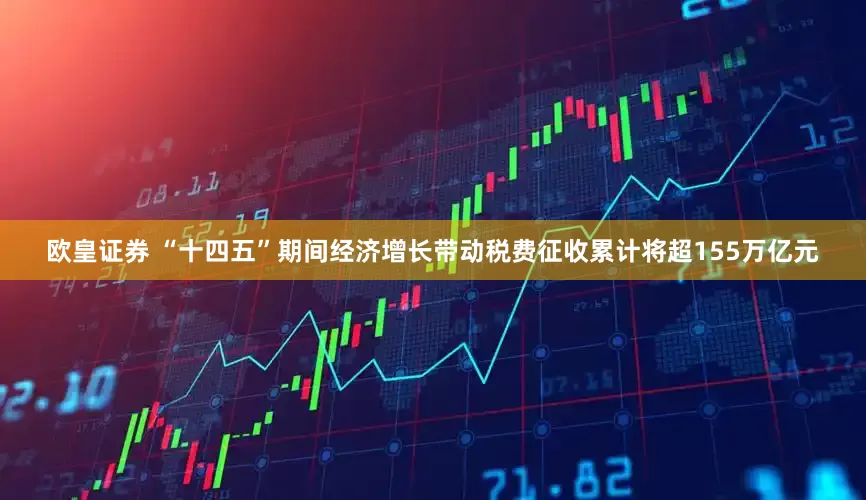 欧皇证券 “十四五”期间经济增长带动税费征收累计将超155万亿元