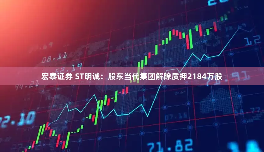 宏泰证券 ST明诚：股东当代集团解除质押2184万股