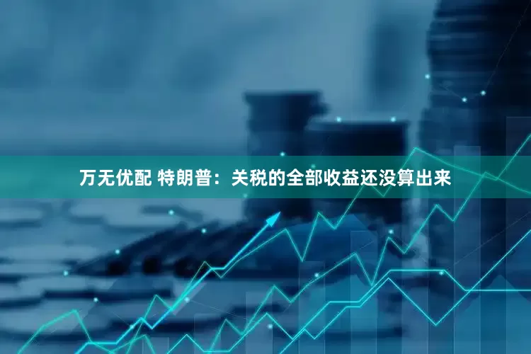 万无优配 特朗普：关税的全部收益还没算出来
