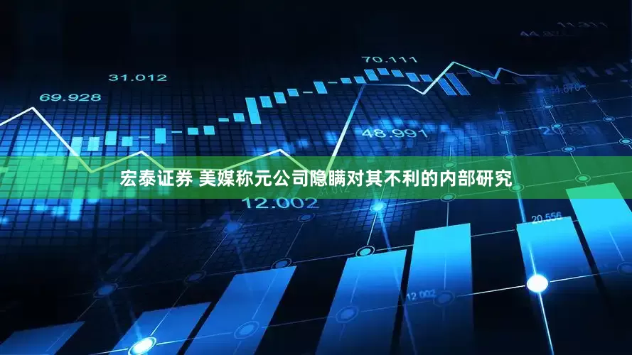 宏泰证券 美媒称元公司隐瞒对其不利的内部研究