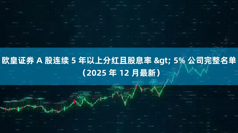 欧皇证券 A 股连续 5 年以上分红且股息率 > 5% 公司完整名单（2025 年 12 月最新）