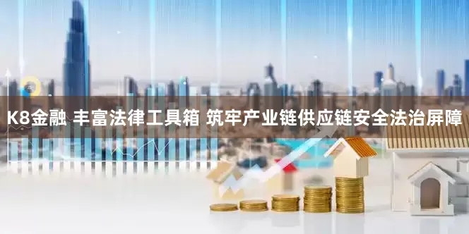 K8金融 丰富法律工具箱 筑牢产业链供应链安全法治屏障