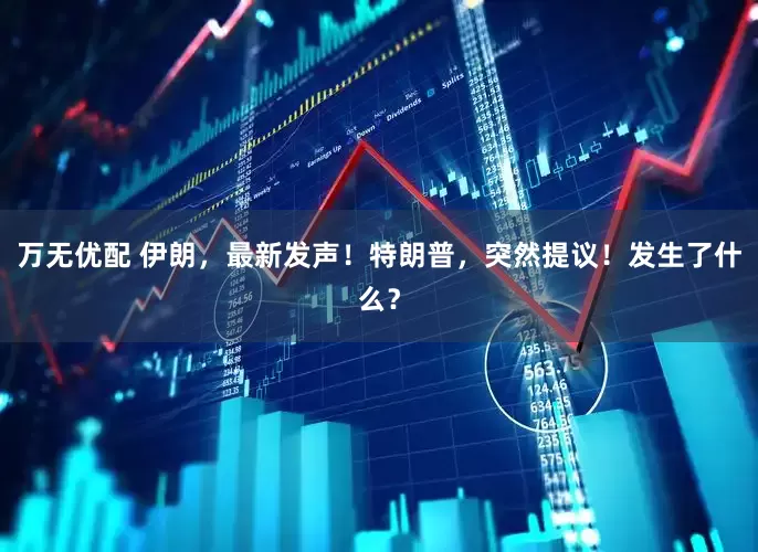 万无优配 伊朗，最新发声！特朗普，突然提议！发生了什么？