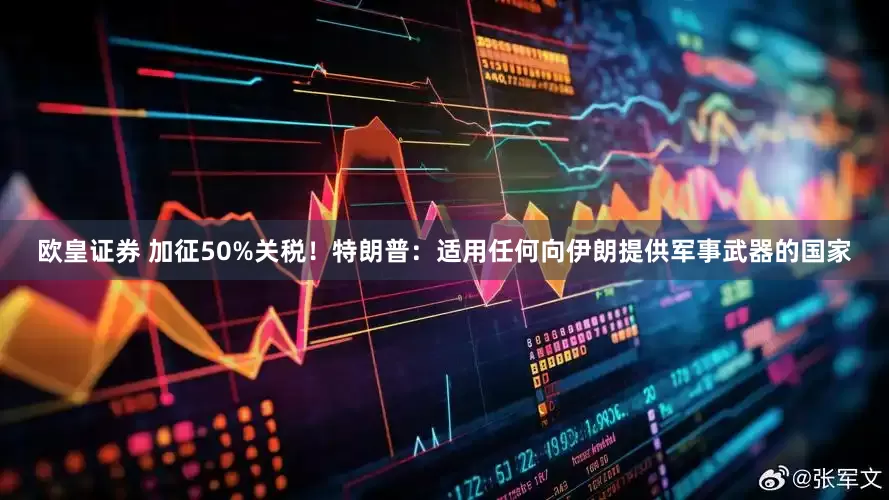 欧皇证券 加征50%关税！特朗普：适用任何向伊朗提供军事武器的国家
